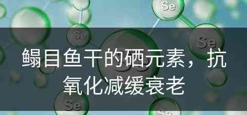 鳎目鱼干的硒元素，抗氧化减缓衰老